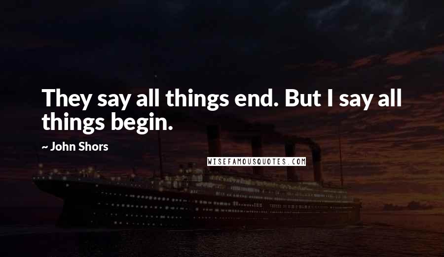 John Shors Quotes: They say all things end. But I say all things begin.