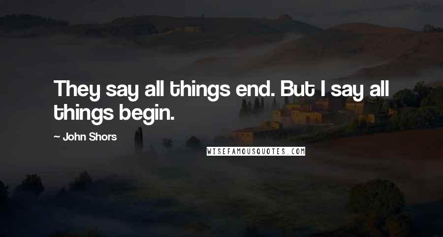 John Shors Quotes: They say all things end. But I say all things begin.