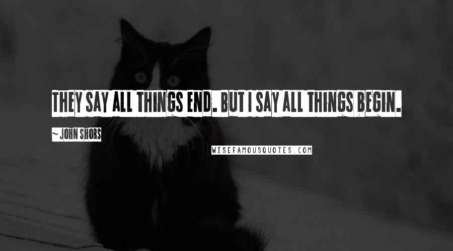 John Shors Quotes: They say all things end. But I say all things begin.