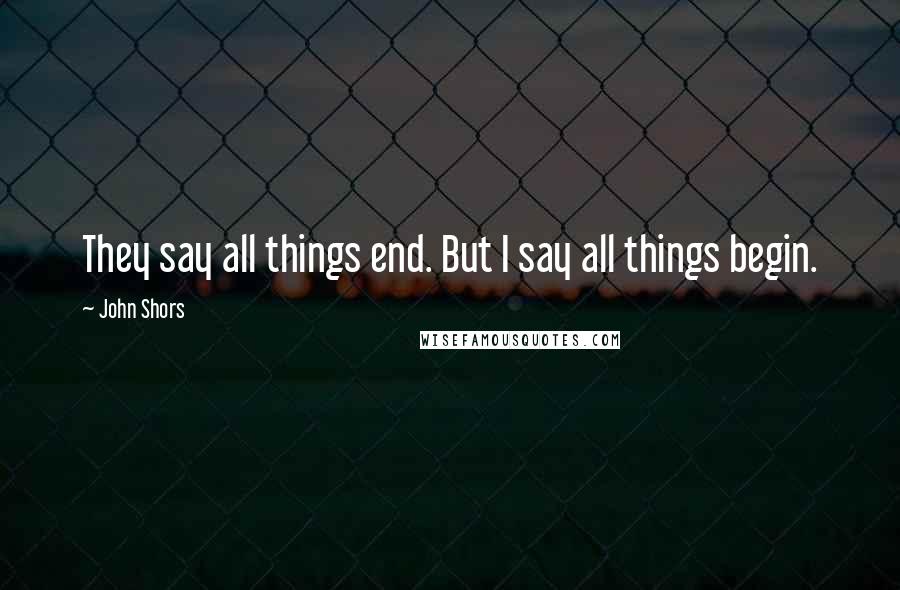 John Shors Quotes: They say all things end. But I say all things begin.