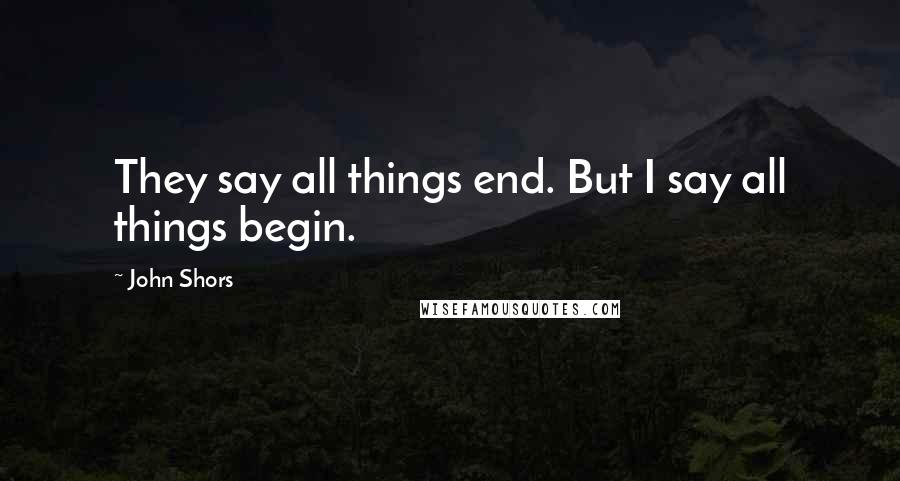 John Shors Quotes: They say all things end. But I say all things begin.