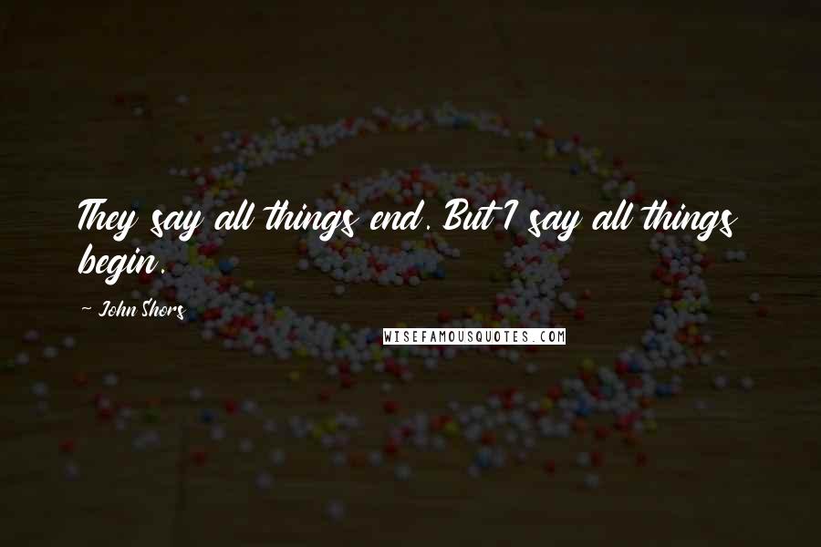 John Shors Quotes: They say all things end. But I say all things begin.