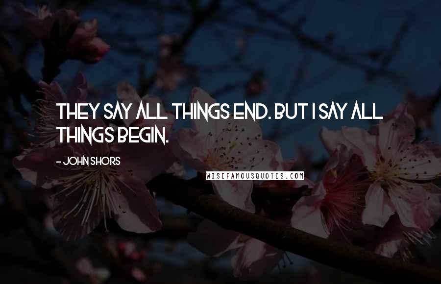 John Shors Quotes: They say all things end. But I say all things begin.