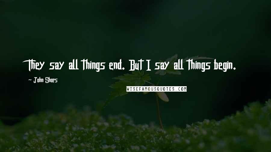 John Shors Quotes: They say all things end. But I say all things begin.