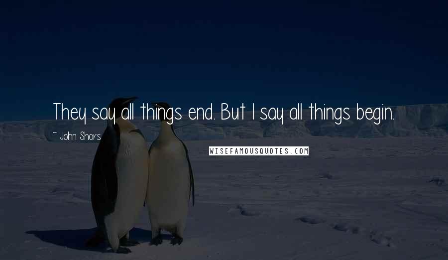 John Shors Quotes: They say all things end. But I say all things begin.