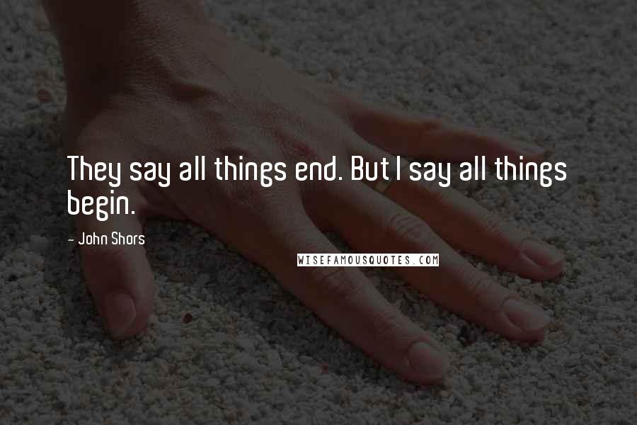 John Shors Quotes: They say all things end. But I say all things begin.