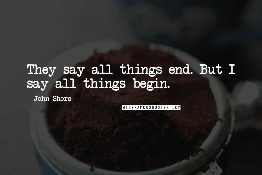 John Shors Quotes: They say all things end. But I say all things begin.