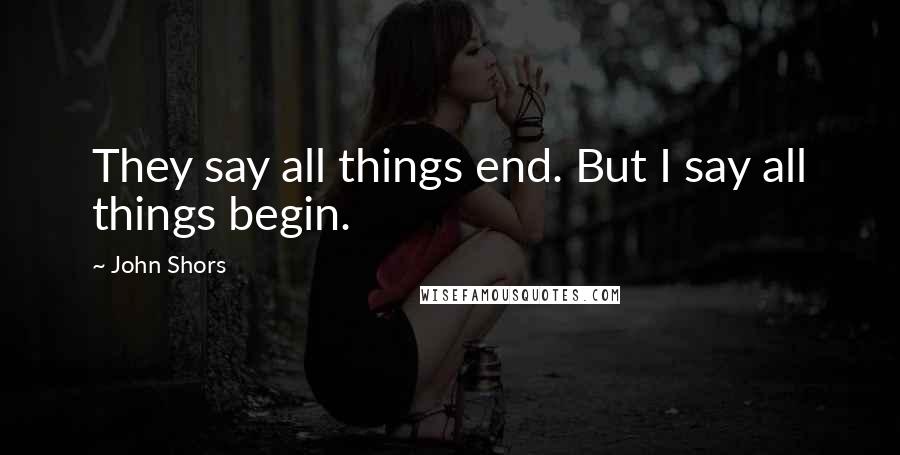 John Shors Quotes: They say all things end. But I say all things begin.