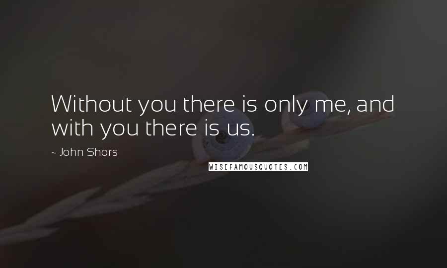 John Shors Quotes: Without you there is only me, and with you there is us.