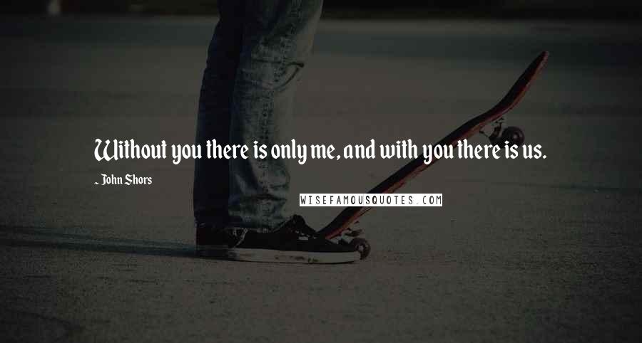 John Shors Quotes: Without you there is only me, and with you there is us.