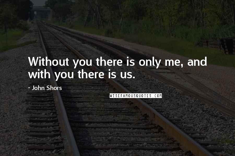 John Shors Quotes: Without you there is only me, and with you there is us.