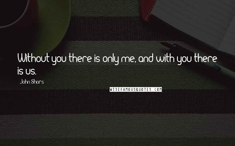 John Shors Quotes: Without you there is only me, and with you there is us.