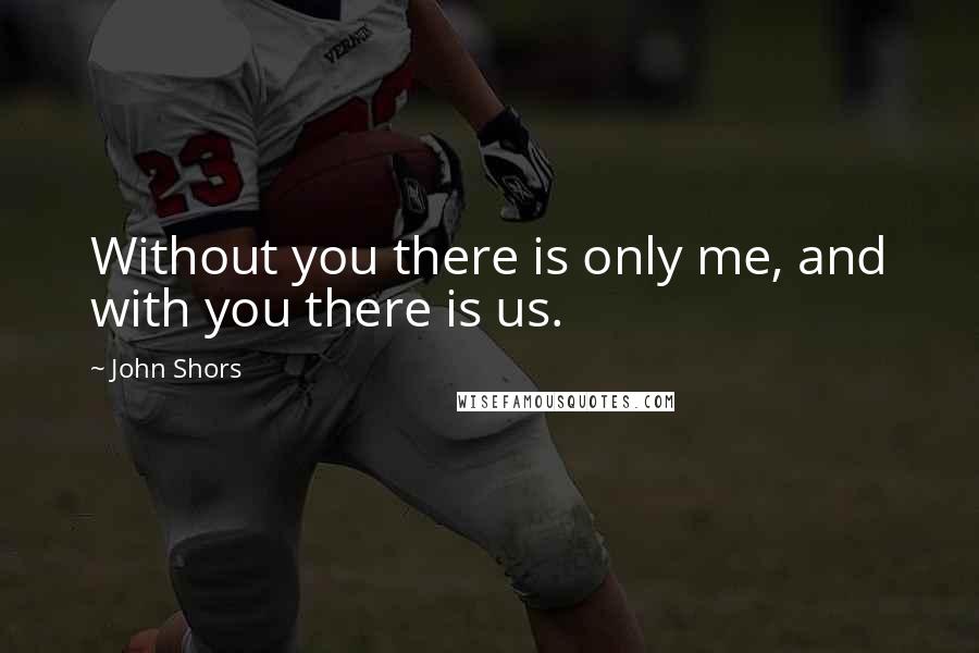 John Shors Quotes: Without you there is only me, and with you there is us.