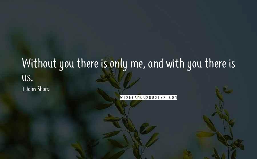 John Shors Quotes: Without you there is only me, and with you there is us.