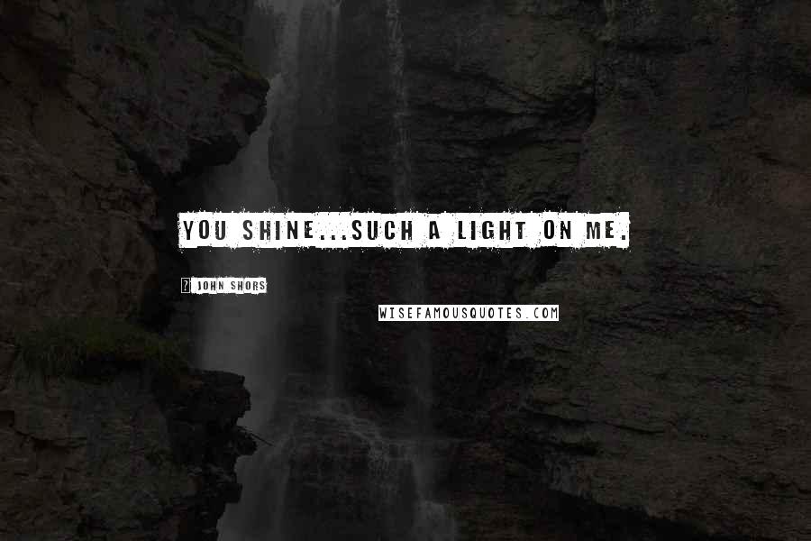 John Shors Quotes: You shine...such a light on me.
