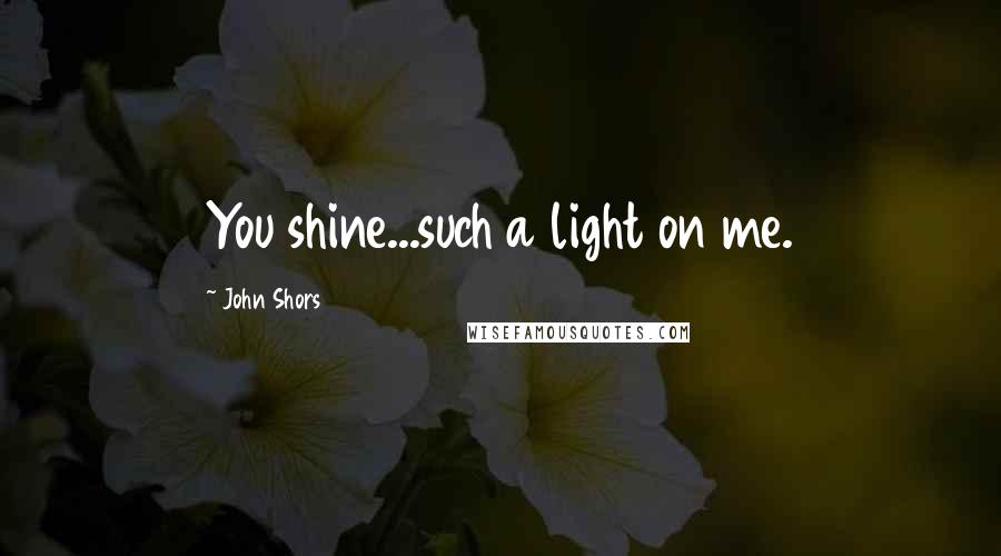 John Shors Quotes: You shine...such a light on me.