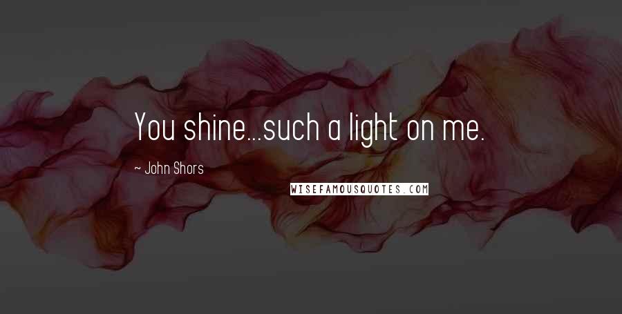 John Shors Quotes: You shine...such a light on me.