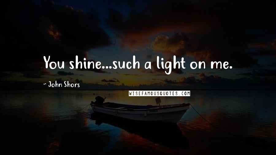 John Shors Quotes: You shine...such a light on me.