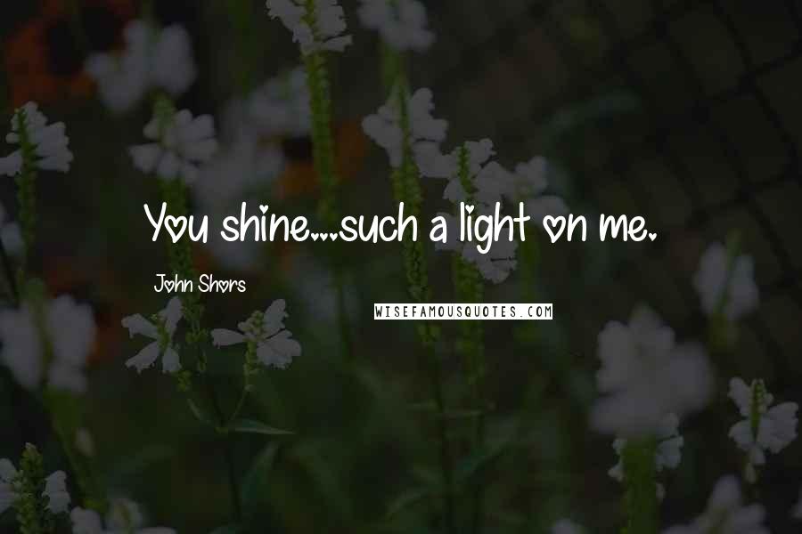 John Shors Quotes: You shine...such a light on me.