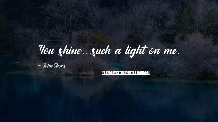 John Shors Quotes: You shine...such a light on me.