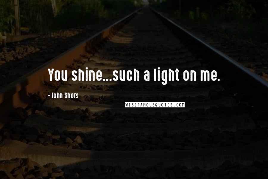 John Shors Quotes: You shine...such a light on me.
