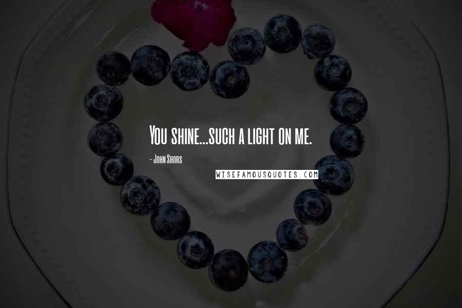John Shors Quotes: You shine...such a light on me.