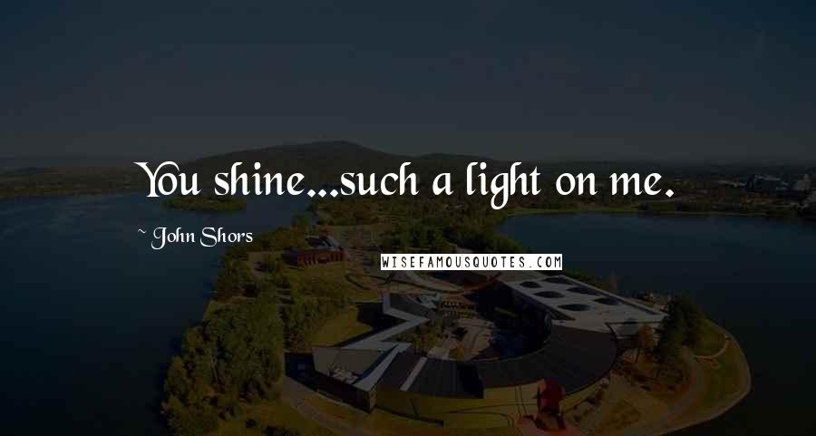 John Shors Quotes: You shine...such a light on me.