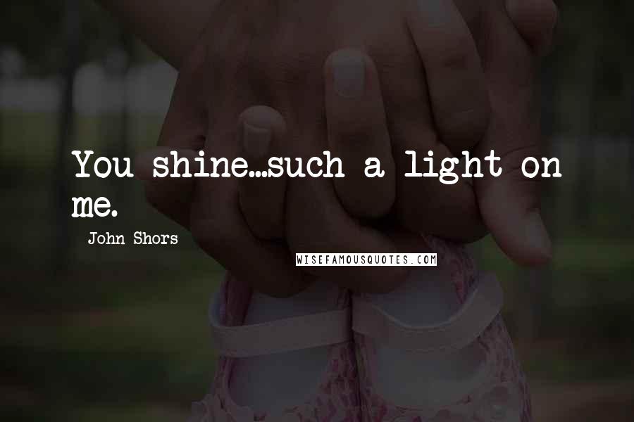 John Shors Quotes: You shine...such a light on me.