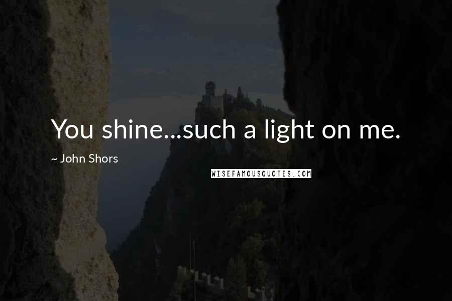John Shors Quotes: You shine...such a light on me.