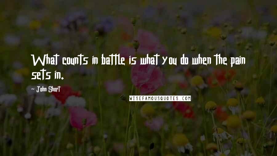 John Short Quotes: What counts in battle is what you do when the pain sets in.