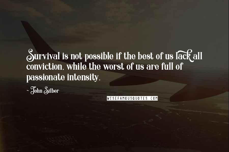 John Silber Quotes: Survival is not possible if the best of us lack all conviction, while the worst of us are full of passionate intensity.