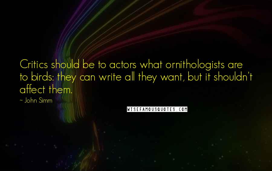 John Simm Quotes: Critics should be to actors what ornithologists are to birds: they can write all they want, but it shouldn't affect them.