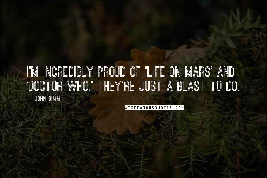 John Simm Quotes: I'm incredibly proud of 'Life On Mars' and 'Doctor Who.' They're just a blast to do.