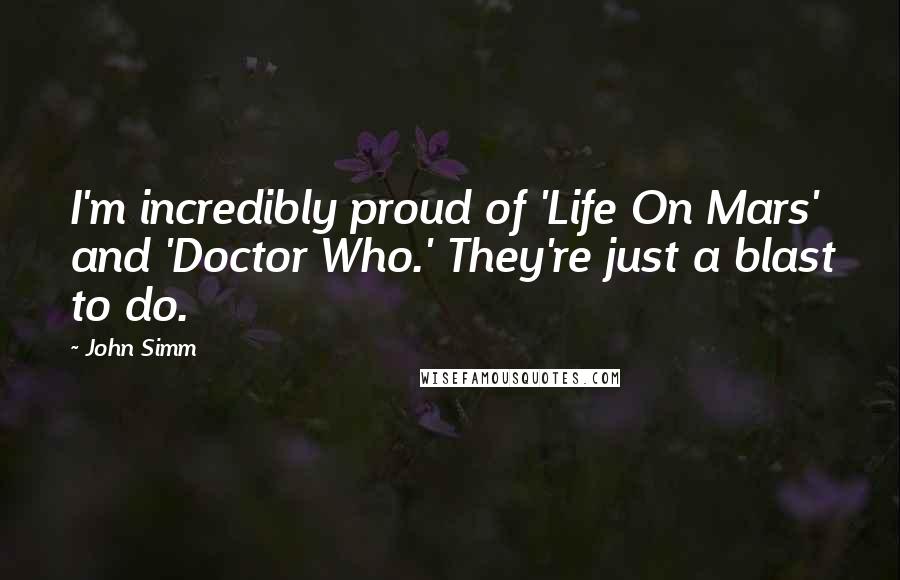 John Simm Quotes: I'm incredibly proud of 'Life On Mars' and 'Doctor Who.' They're just a blast to do.