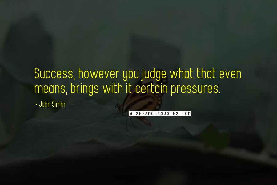 John Simm Quotes: Success, however you judge what that even means, brings with it certain pressures.