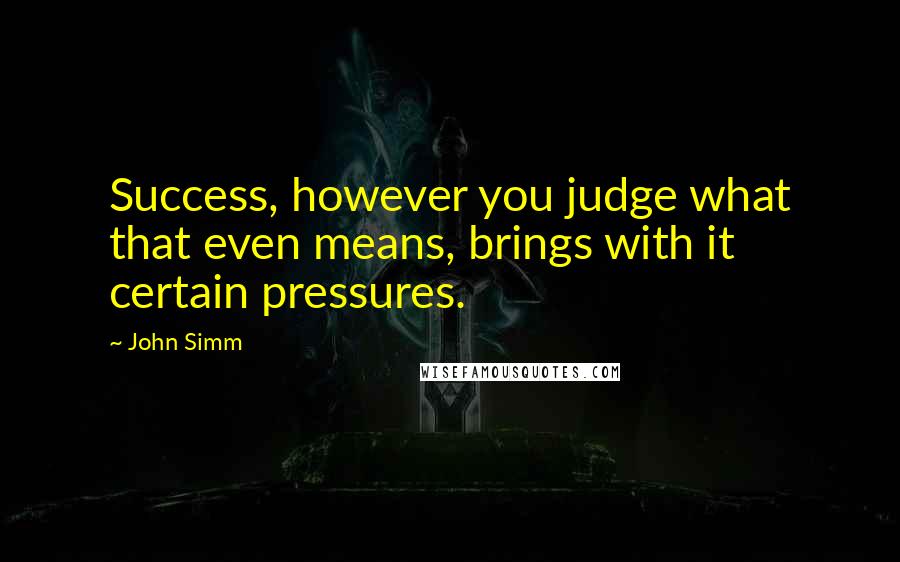 John Simm Quotes: Success, however you judge what that even means, brings with it certain pressures.