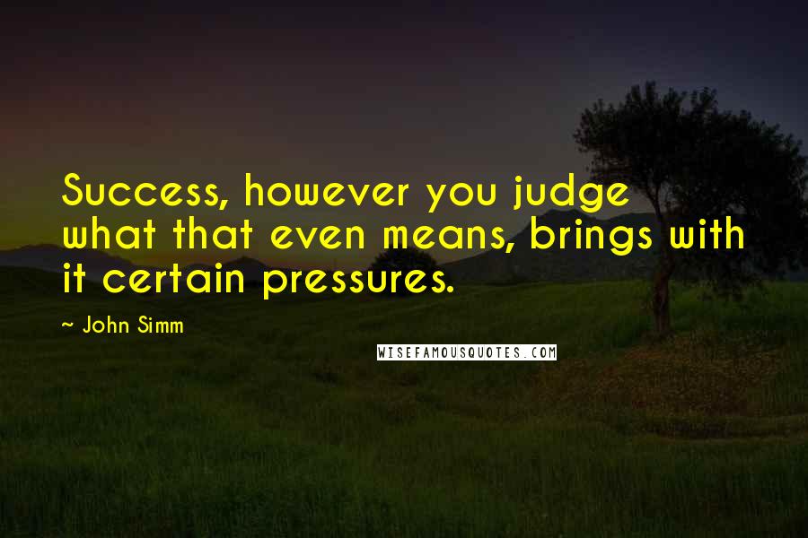 John Simm Quotes: Success, however you judge what that even means, brings with it certain pressures.