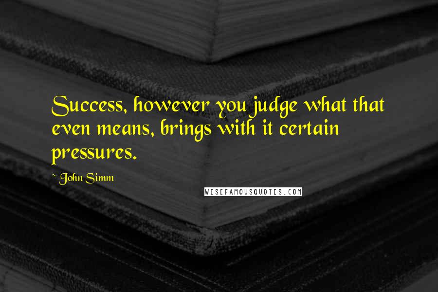 John Simm Quotes: Success, however you judge what that even means, brings with it certain pressures.