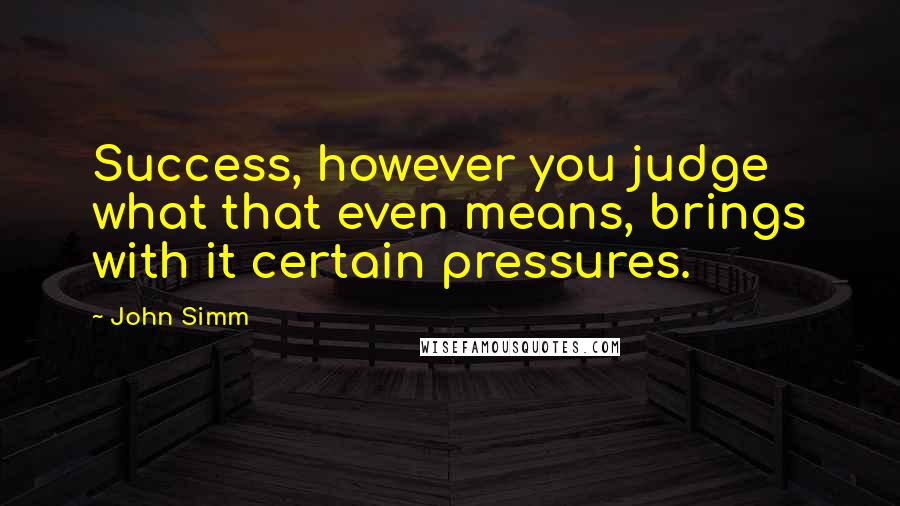 John Simm Quotes: Success, however you judge what that even means, brings with it certain pressures.