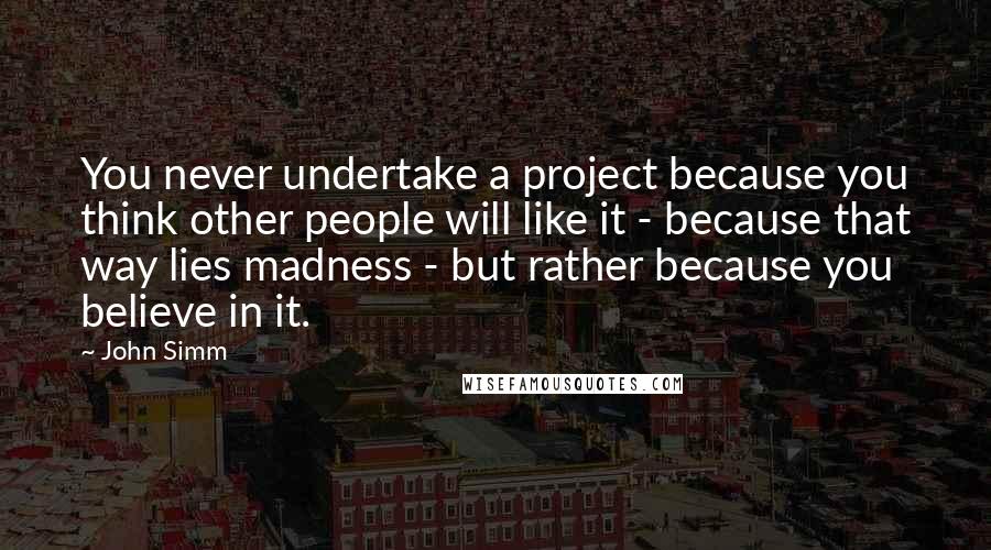 John Simm Quotes: You never undertake a project because you think other people will like it - because that way lies madness - but rather because you believe in it.