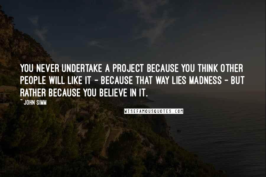 John Simm Quotes: You never undertake a project because you think other people will like it - because that way lies madness - but rather because you believe in it.