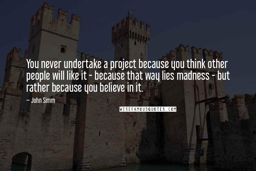 John Simm Quotes: You never undertake a project because you think other people will like it - because that way lies madness - but rather because you believe in it.