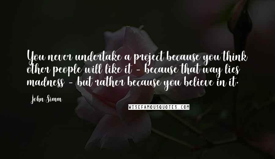 John Simm Quotes: You never undertake a project because you think other people will like it - because that way lies madness - but rather because you believe in it.