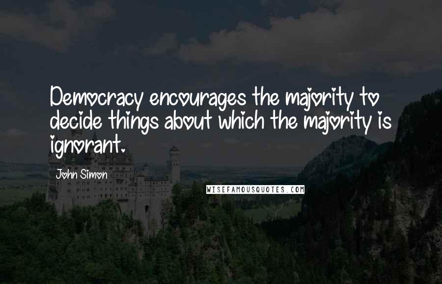 John Simon Quotes: Democracy encourages the majority to decide things about which the majority is ignorant.