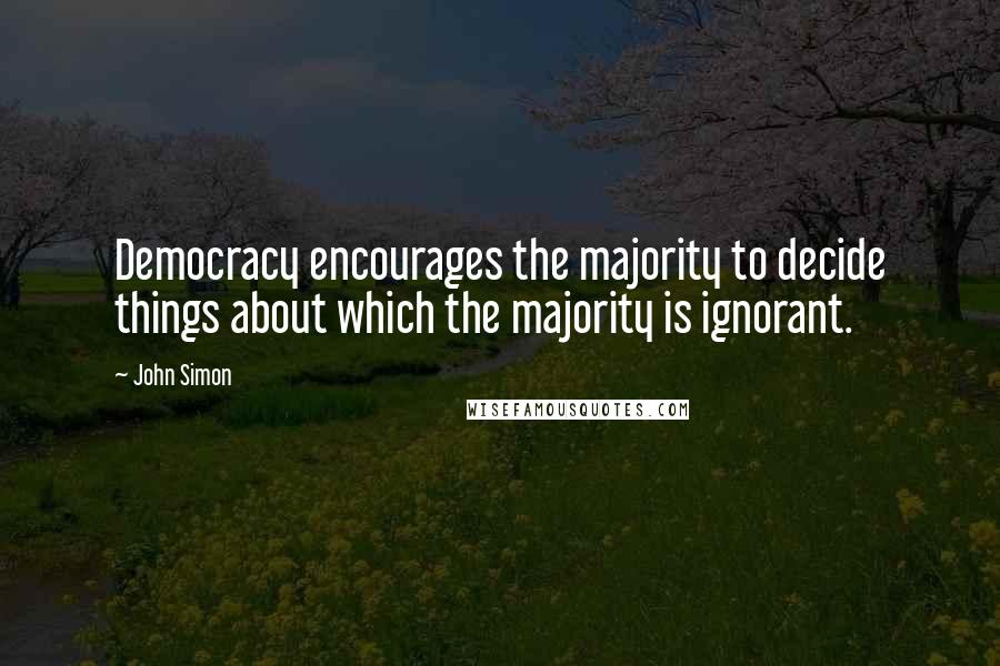 John Simon Quotes: Democracy encourages the majority to decide things about which the majority is ignorant.