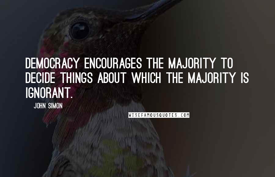 John Simon Quotes: Democracy encourages the majority to decide things about which the majority is ignorant.