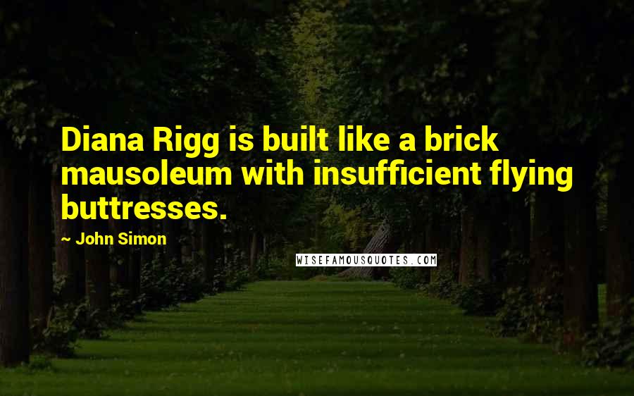 John Simon Quotes: Diana Rigg is built like a brick mausoleum with insufficient flying buttresses.