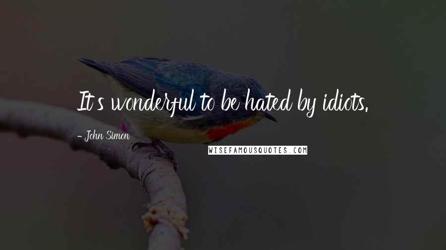 John Simon Quotes: It's wonderful to be hated by idiots.