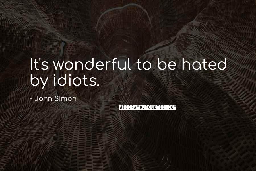 John Simon Quotes: It's wonderful to be hated by idiots.