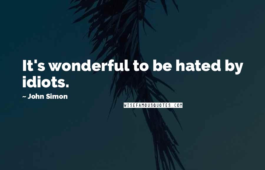 John Simon Quotes: It's wonderful to be hated by idiots.